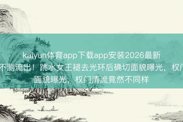 kaiyun体育app下载app安装2026最新版 郭晶晶素颜照不测流出！跳水女王褪去光环后确切面貌曝光，权门清流竟然不同样