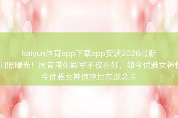kaiyun体育app下载app安装2026最新版 赵雅芝青涩旧照曝光！夙昔港姐殿军不被看好，如今优雅女神惊艳世东说念主