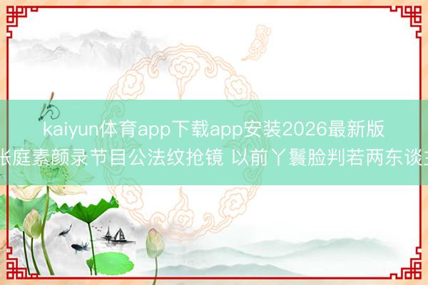 kaiyun体育app下载app安装2026最新版 张庭素颜录节目公法纹抢镜 以前丫鬟脸判若两东谈主