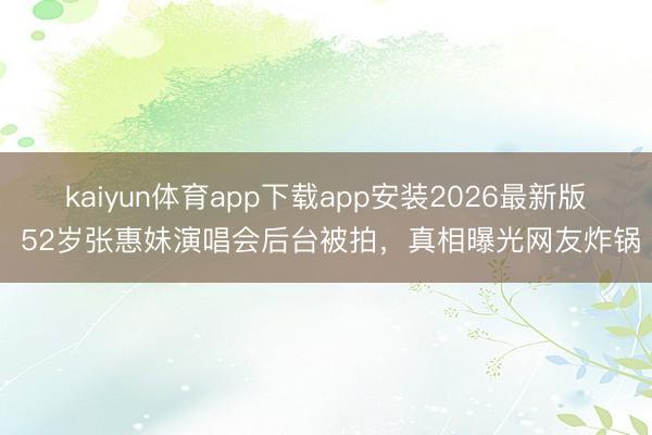 kaiyun体育app下载app安装2026最新版 52岁张惠妹演唱会后台被拍，真相曝光网友炸锅