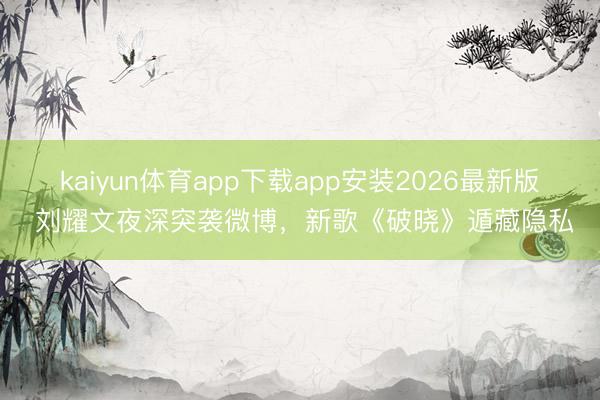 kaiyun体育app下载app安装2026最新版 刘耀文夜深突袭微博，新歌《破晓》遁藏隐私