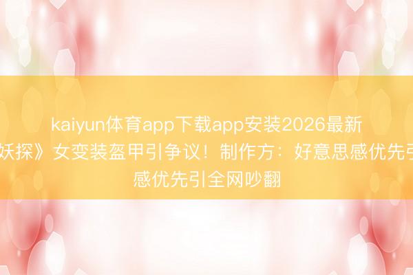 kaiyun体育app下载app安装2026最新版 《大唐妖探》女变装盔甲引争议!制作方:好意思感优先引全网吵翻