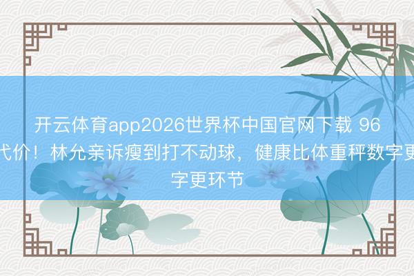 开云体育app2026世界杯中国官网下载 96斤的代价！林允亲诉瘦到打不动球，健康比体重秤数字更环节