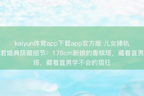 kaiyun体育app下载app官方版 儿女捧轨则泪目！何猷君婚典荫藏细节：178cm新娘的香槟塔，藏着直男学不会的猖狂