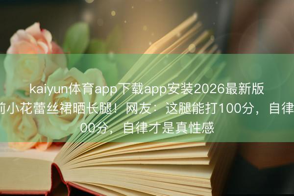 kaiyun体育app下载app安装2026最新版 31岁TVB前小花蕾丝裙晒长腿！网友：这腿能打100分，自律才是真性感
