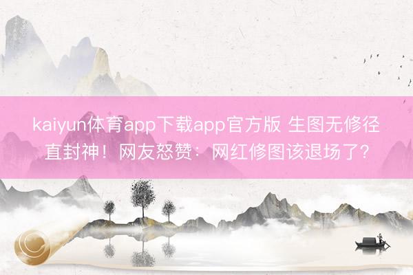 kaiyun体育app下载app官方版 生图无修径直封神！网友怒赞：网红修图该退场了？