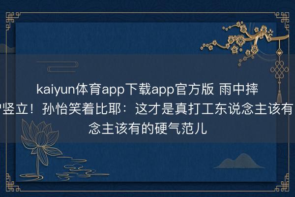 kaiyun体育app下载app官方版 雨中摔跤秒爬起护竖立！孙怡笑着比耶：这才是真打工东说念主该有的硬气范儿