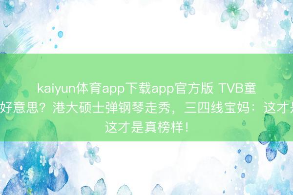 kaiyun体育app下载app官方版 TVB童星转行选好意思？港大硕士弹钢琴走秀，三四线宝妈：这才是真榜样！