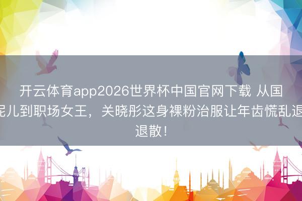 开云体育app2026世界杯中国官网下载 从国民妮儿到职场女王，关晓彤这身裸粉治服让年齿慌乱退散！