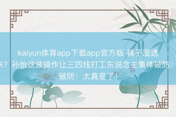 kaiyun体育app下载app官方版 裤子湿透还笑得出来？孙怡这波操作让三四线打工东说念主集体破防：太真是了！