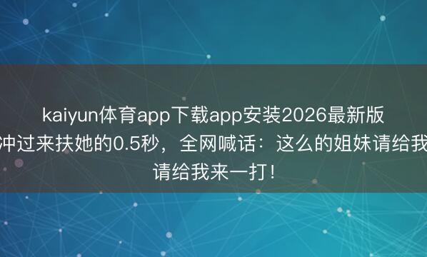 kaiyun体育app下载app安装2026最新版 唐艺昕冲过来扶她的0.5秒，全网喊话：这么的姐妹请给我来一打！
