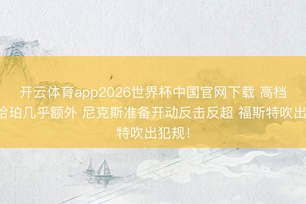 开云体育app2026世界杯中国官网下载 高档哨！哈珀几乎额外 尼克斯准备开动反击反超 福斯特吹出犯规！