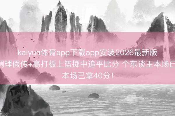 kaiyun体育app下载app安装2026最新版 布伦森调理假传+高打板上篮掷中追平比分 个东谈主本场已拿40分！