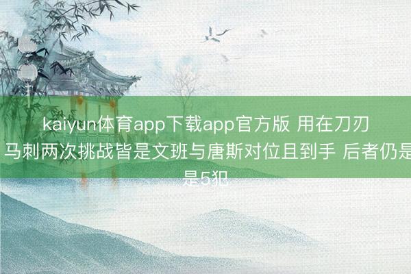 kaiyun体育app下载app官方版 用在刀刃上！马刺两次挑战皆是文班与唐斯对位且到手 后者仍是5犯