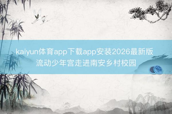 kaiyun体育app下载app安装2026最新版 流动少年宫走进南安乡村校园