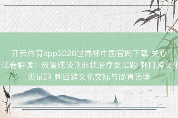 开云体育app2026世界杯中国官网下载 关心2026中考｜英语试卷解读：放置纯谈话形状治疗类试题 刺目跨文化交际与简直语境