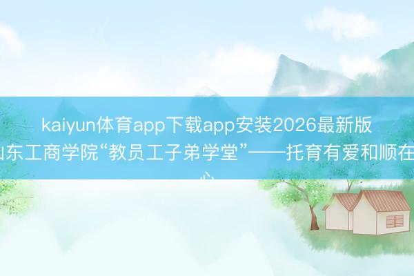kaiyun体育app下载app安装2026最新版 山东工商学院“教员工子弟学堂”——托育有爱和顺在心