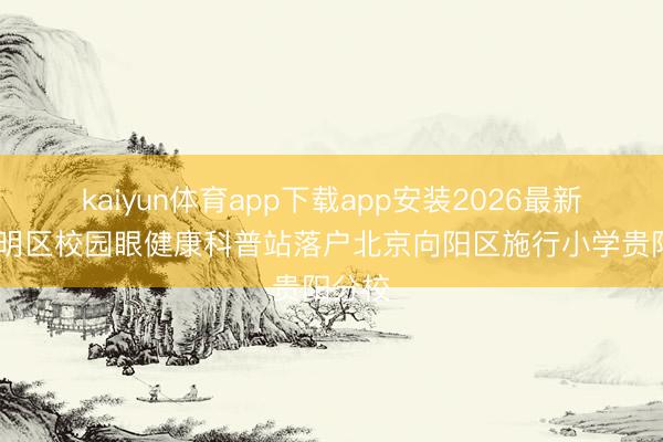 kaiyun体育app下载app安装2026最新版 南明区校园眼健康科普站落户北京向阳区施行小学贵阳分校