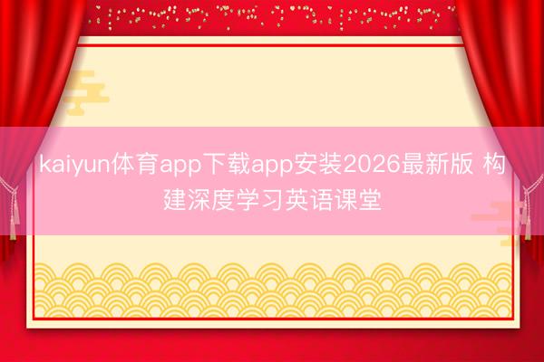 kaiyun体育app下载app安装2026最新版 构建深度学习英语课堂