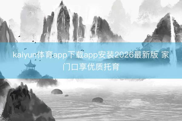 kaiyun体育app下载app安装2026最新版 家门口享优质托育