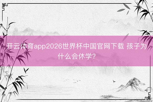 开云体育app2026世界杯中国官网下载 孩子为什么会休学?