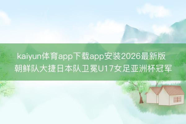 kaiyun体育app下载app安装2026最新版 朝鲜队大捷日本队卫冕U17女足亚洲杯冠军