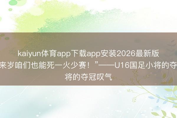 kaiyun体育app下载app安装2026最新版 “但愿来岁咱们也能死一火少赛!”——U16国足小将的夺冠叹气