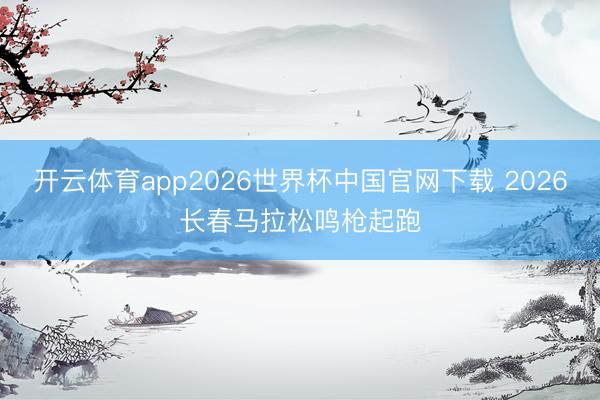 开云体育app2026世界杯中国官网下载 2026长春马拉松鸣枪起跑