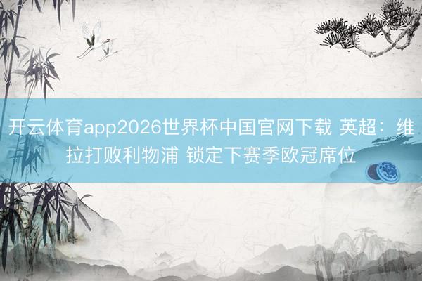 开云体育app2026世界杯中国官网下载 英超：维拉打败利物浦 锁定下赛季欧冠席位