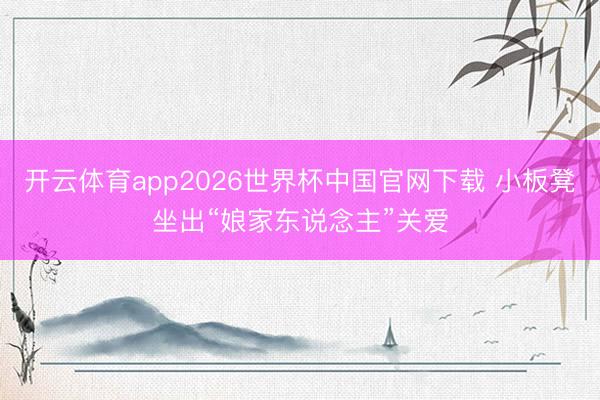 开云体育app2026世界杯中国官网下载 小板凳坐出“娘家东说念主”关爱
