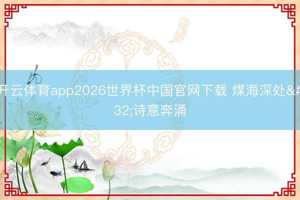 开云体育app2026世界杯中国官网下载 煤海深处 诗意奔涌