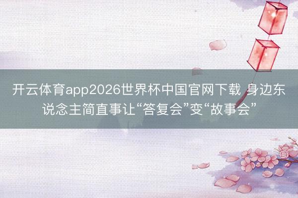 开云体育app2026世界杯中国官网下载 身边东说念主简直事让“答复会”变“故事会”