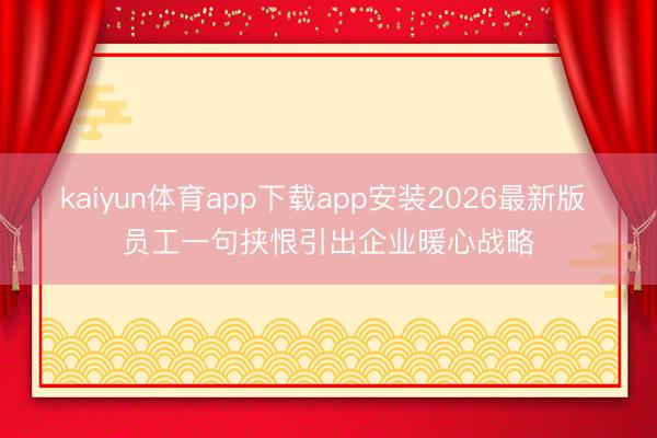 kaiyun体育app下载app安装2026最新版 员工一句挟恨引出企业暖心战略