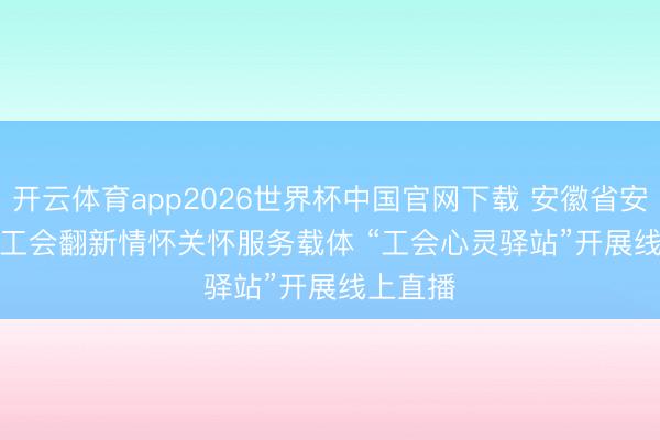 开云体育app2026世界杯中国官网下载 安徽省安庆市总工会翻新情怀关怀服务载体 “工会心灵驿站”开展线上直播