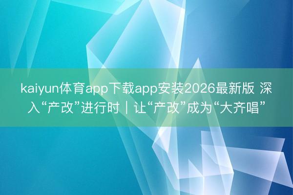 kaiyun体育app下载app安装2026最新版 深入“产改”进行时｜让“产改”成为“大齐唱”