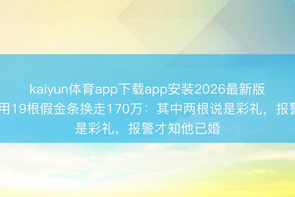 kaiyun体育app下载app安装2026最新版 女子被男友用19根假金条换走170万：其中两根说是彩礼，报警才知他已婚