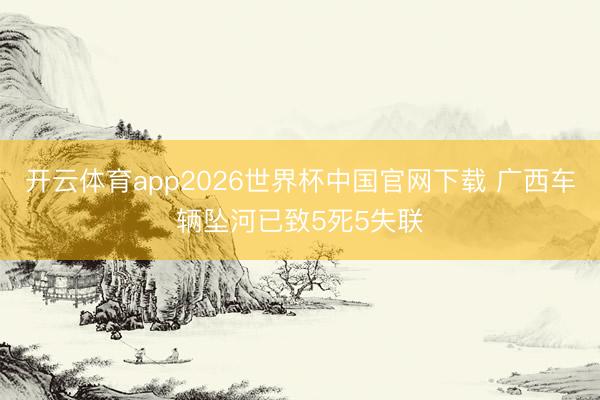 开云体育app2026世界杯中国官网下载 广西车辆坠河已致5死5失联