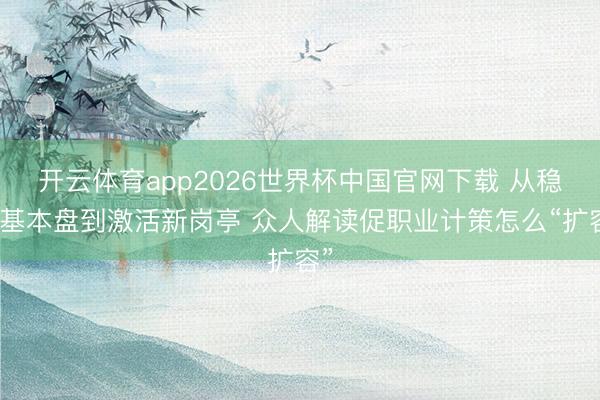 开云体育app2026世界杯中国官网下载 从稳住基本盘到激活新岗亭 众人解读促职业计策怎么“扩容”