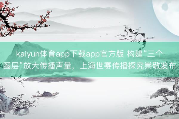 kaiyun体育app下载app官方版 构建“三个圈层”放大传播声量，上海世赛传播探究崇敬发布