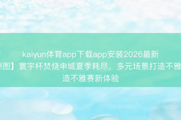 kaiyun体育app下载app安装2026最新版 【能源图】寰宇杯焚烧申城夏季耗尽，多元场景打造不雅赛新体验