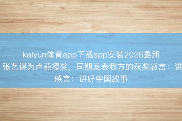 kaiyun体育app下载app安装2026最新版 【演界】张艺谋为卢燕授奖，同期发表我方的获奖感言：讲好中国故事