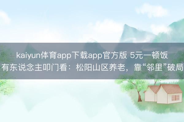 kaiyun体育app下载app官方版 5元一顿饭，有东说念主叩门看：松阳山区养老，靠“邻里”破局了