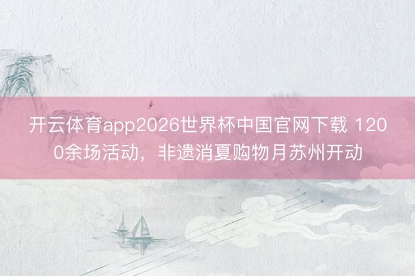 开云体育app2026世界杯中国官网下载 1200余场活动，非遗消夏购物月苏州开动