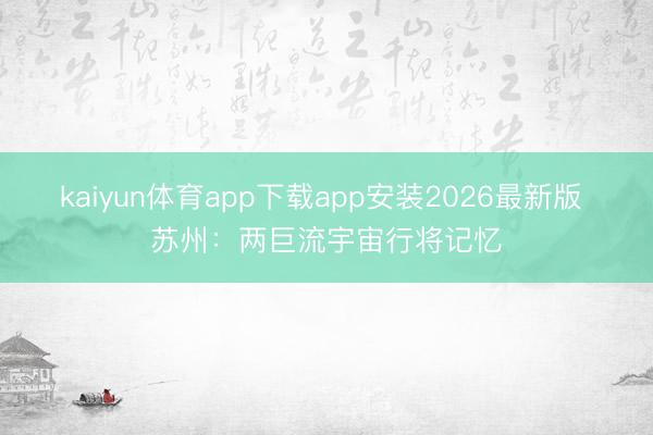 kaiyun体育app下载app安装2026最新版 苏州：两巨流宇宙行将记忆