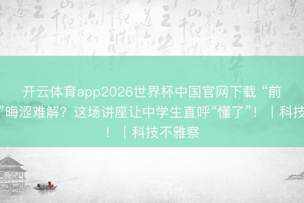 开云体育app2026世界杯中国官网下载 “前沿数智”晦涩难解？这场讲座让中学生直呼“懂了”！｜科技不雅察
