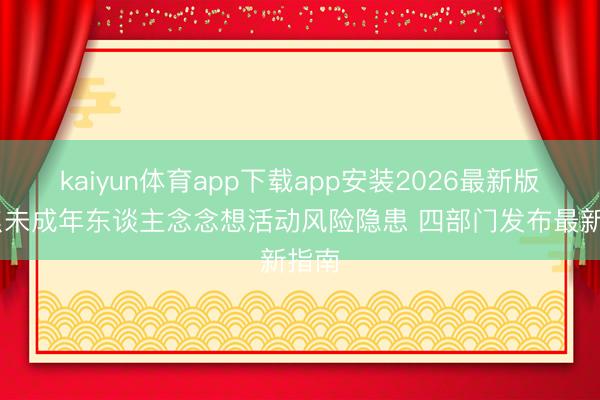 kaiyun体育app下载app安装2026最新版 聚焦未成年东谈主念念想活动风险隐患 四部门发布最新指南