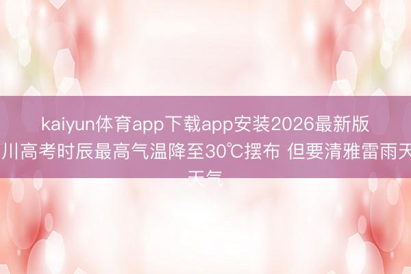 kaiyun体育app下载app安装2026最新版 四川高考时辰最高气温降至30℃摆布 但要清雅雷雨天气