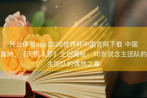 开云体育app2026世界杯中国官网下载 中国短剧首登戛纳，《天机入梦》主创揭秘：10东说念主团队的偶然之喜