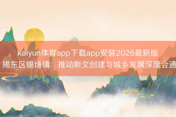 kaiyun体育app下载app安装2026最新版 揭东区锡场镇：推动斯文创建与城乡发展深度会通