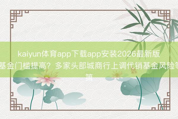 kaiyun体育app下载app安装2026最新版 买基金门槛提高？多家头部城商行上调代销基金风险等第